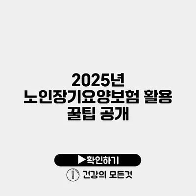 2025년 노인장기요양보험 활용 꿀팁 공개