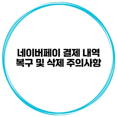 네이버페이 결제 내역 복구 및 삭제 주의사항
