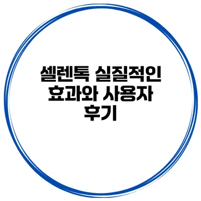 셀렌톡 실질적인 효과와 사용자 후기
