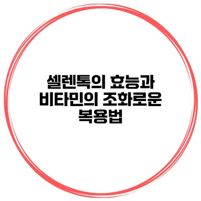 셀렌톡의 효능과 비타민의 조화로운 복용법