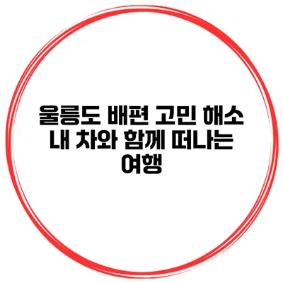 울릉도 배편 고민 해소 내 차와 함께 떠나는 여행