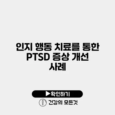 인지 행동 치료를 통한 PTSD 증상 개선 사례