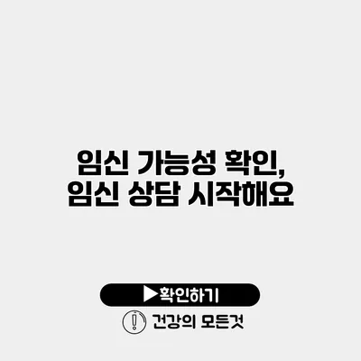 임신 가능성 확인, 임신 상담 시작해요