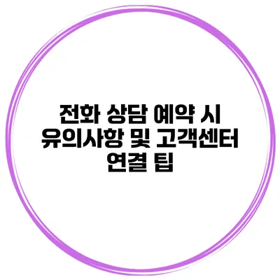 전화 상담 예약 시 유의사항 및 고객센터 연결 팁