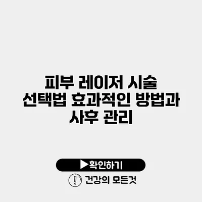 피부 레이저 시술 선택법 효과적인 방법과 사후 관리