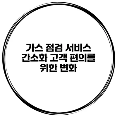 가스 점검 서비스 간소화 고객 편의를 위한 변화
