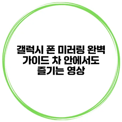 갤럭시 폰 미러링 완벽 가이드 차 안에서도 즐기는 영상