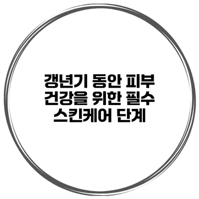 갱년기 동안 피부 건강을 위한 필수 스킨케어 단계