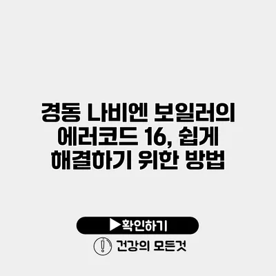 경동 나비엔 보일러의 에러코드 16, 쉽게 해결하기 위한 방법