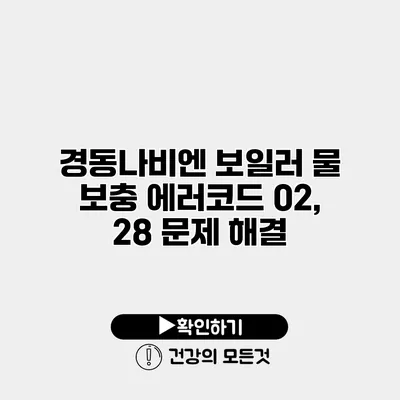 경동나비엔 보일러 물 보충 에러코드 02, 28 문제 해결