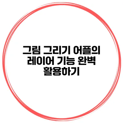 그림 그리기 어플의 레이어 기능 완벽 활용하기