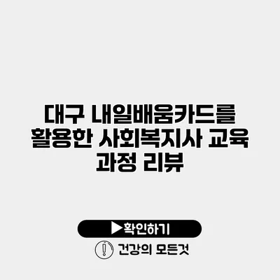 대구 내일배움카드를 활용한 사회복지사 교육 과정 리뷰