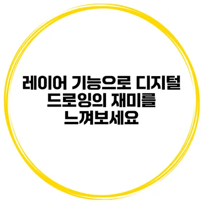 레이어 기능으로 디지털 드로잉의 재미를 느껴보세요