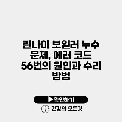린나이 보일러 누수 문제, 에러 코드 56번의 원인과 수리 방법