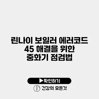 린나이 보일러 에러코드 45 해결을 위한 중화기 점검법