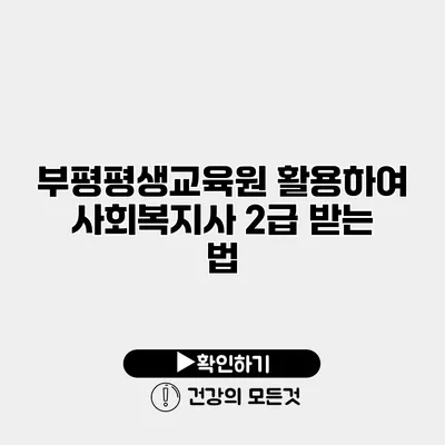 부평평생교육원 활용하여 사회복지사 2급 받는 법