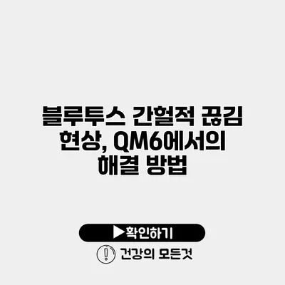 블루투스 간헐적 끊김 현상, QM6에서의 해결 방법