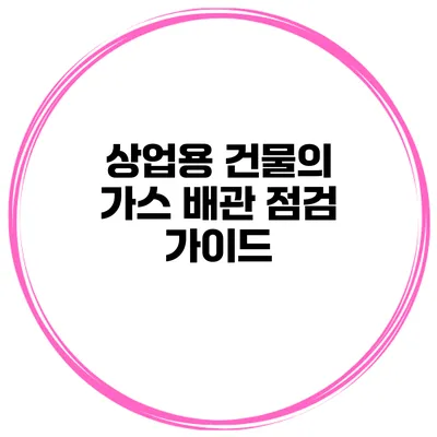 상업용 건물의 가스 배관 점검 가이드