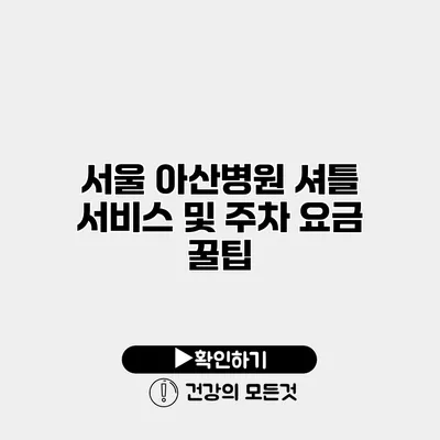 서울 아산병원 셔틀 서비스 및 주차 요금 꿀팁
