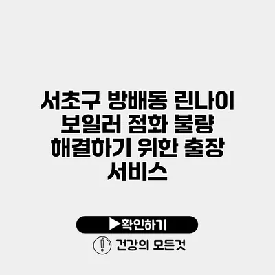 서초구 방배동 린나이 보일러 점화 불량 해결하기 위한 출장 서비스