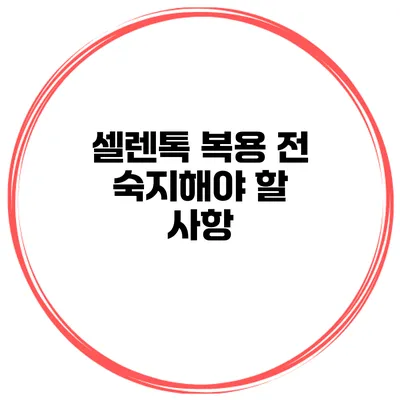 셀렌톡 복용 전 숙지해야 할 사항