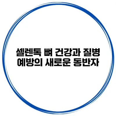 셀렌톡 뼈 건강과 질병 예방의 새로운 동반자