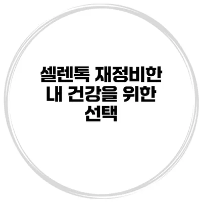 셀렌톡 재정비한 내 건강을 위한 선택