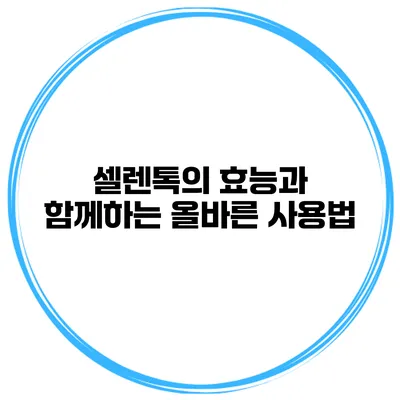 셀렌톡의 효능과 함께하는 올바른 사용법
