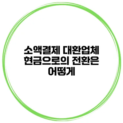 소액결제 대환업체 현금으로의 전환은 어떻게?