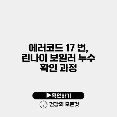 에러코드 17 번, 린나이 보일러 누수 확인 과정