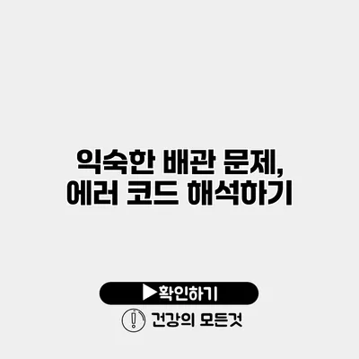 익숙한 배관 문제, 에러 코드 해석하기