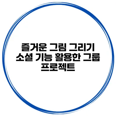 즐거운 그림 그리기 소셜 기능 활용한 그룹 프로젝트