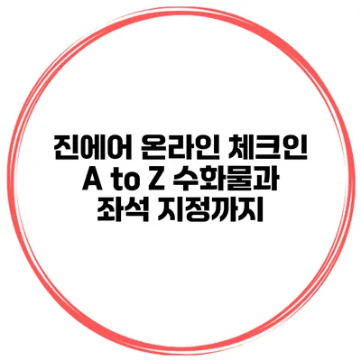 진에어 온라인 체크인 A to Z 수화물과 좌석 지정까지