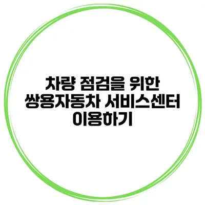 차량 점검을 위한 쌍용자동차 서비스센터 이용하기