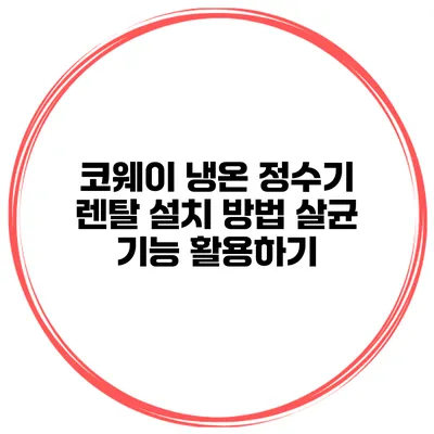 코웨이 냉온 정수기 렌탈 설치 방법 살균 기능 활용하기