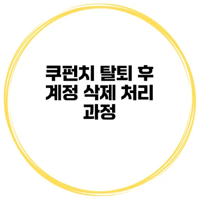 쿠펀치 탈퇴 후 계정 삭제 처리 과정